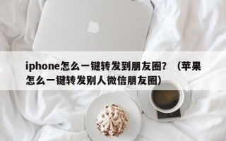 iphone怎么一键转发到朋友圈？（苹果怎么一键转发别人微信朋友圈）