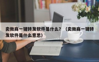 卖微商一键转发软件是什么？（卖微商一键转发软件是什么意思）