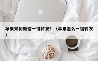 苹果如何微信一键转发？（苹果怎么一键转发）