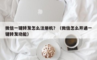 微信一键转发怎么注册机？（微信怎么开通一键转发功能）