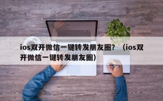 ios双开微信一键转发朋友圈？（ios双开微信一键转发朋友圈）