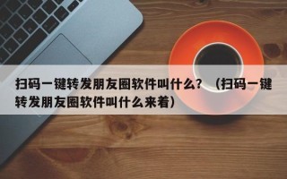 扫码一键转发朋友圈软件叫什么？（扫码一键转发朋友圈软件叫什么来着）