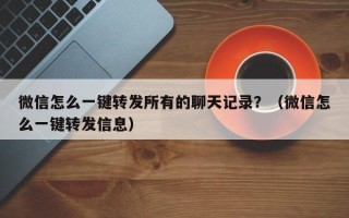 微信怎么一键转发所有的聊天记录？（微信怎么一键转发信息）