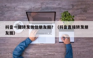 抖音一键转发微信朋友圈？（抖音直接转发朋友圈）