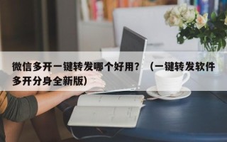 微信多开一键转发哪个好用？（一键转发软件多开分身全新版）