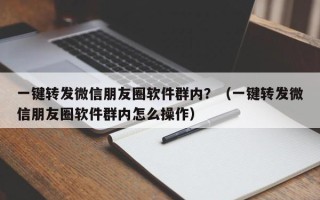 一键转发微信朋友圈软件群内？（一键转发微信朋友圈软件群内怎么操作）