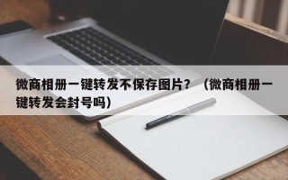 微商相册一键转发不保存图片？（微商相册一键转发会封号吗）