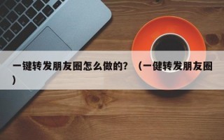 一键转发朋友圈怎么做的？（一健转发朋友圈）