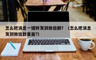 怎么把消息一键转发到微信群？（怎么把消息发到微信群里面?）