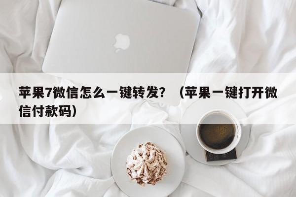 苹果7微信怎么一键转发？（苹果一键打开微信付款码）-第1张图片-微多开