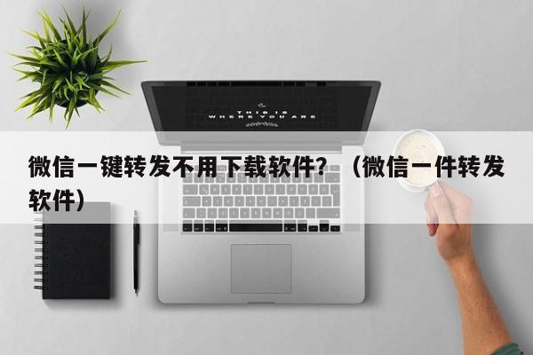 微信一键转发不用下载软件？（微信一件转发软件）-第1张图片-微多开