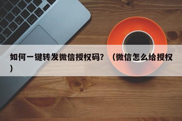 如何一键转发微信授权码？（微信怎么给授权）-第1张图片-微多开