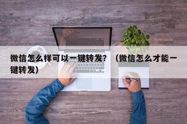 微信怎么样可以一键转发？（微信怎么才能一键转发）-第1张图片-微多开