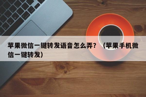 苹果微信一键转发语音怎么弄？（苹果手机微信一键转发）-第1张图片-微多开