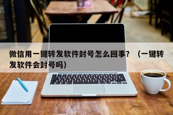 微信用一键转发软件封号怎么回事？（一键转发软件会封号吗）-第1张图片-微多开