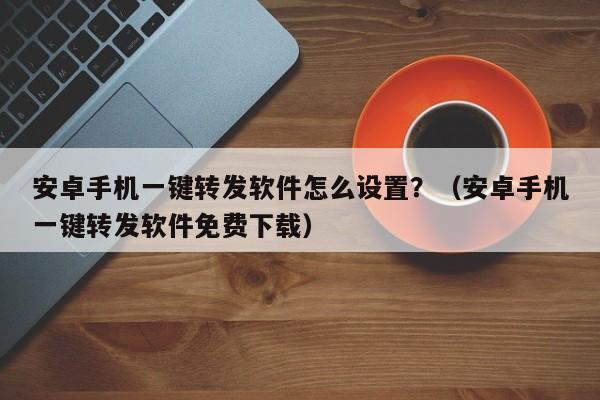 安卓手机一键转发软件怎么设置？（安卓手机一键转发软件免费下载）-第1张图片-微多开