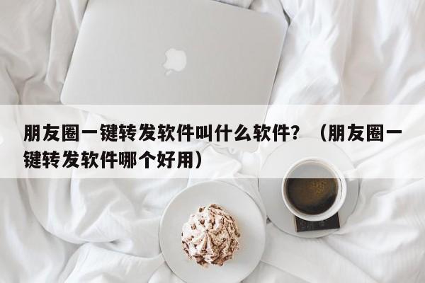 朋友圈一键转发软件叫什么软件？（朋友圈一键转发软件哪个好用）-第1张图片-微多开