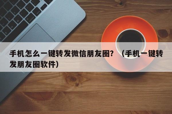 手机怎么一键转发微信朋友圈？（手机一键转发朋友圈软件）-第1张图片-微多开