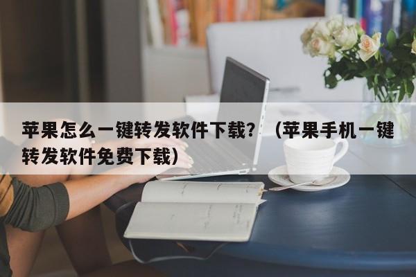 苹果怎么一键转发软件下载？（苹果手机一键转发软件免费下载）-第1张图片-微多开