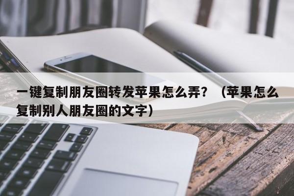 一键复制朋友圈转发苹果怎么弄？（苹果怎么复制别人朋友圈的文字）-第1张图片-微多开