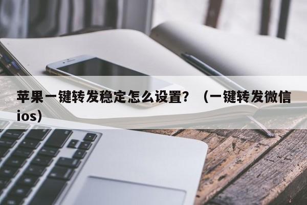 苹果一键转发稳定怎么设置？（一键转发微信ios）-第1张图片-微多开