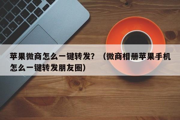 苹果微商怎么一键转发？（微商相册苹果手机怎么一键转发朋友圈）-第1张图片-微多开