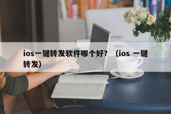 ios一键转发软件哪个好？（ios 一键转发）-第1张图片-微多开