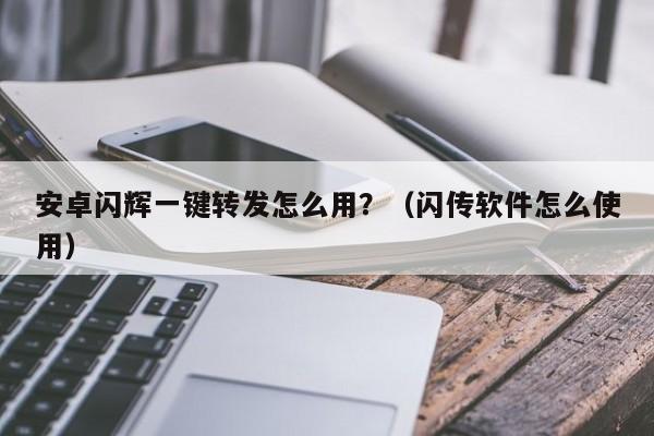 安卓闪辉一键转发怎么用？（闪传软件怎么使用）-第1张图片-微多开