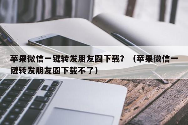 苹果微信一键转发朋友圈下载？（苹果微信一键转发朋友圈下载不了）-第1张图片-微多开