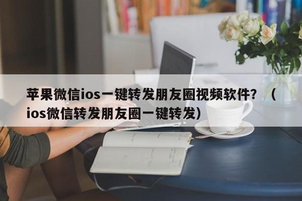 苹果微信ios一键转发朋友圈视频软件？（ios微信转发朋友圈一键转发）-第1张图片-微多开