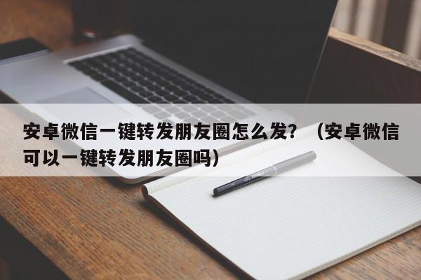 安卓微信一键转发朋友圈怎么发？（安卓微信可以一键转发朋友圈吗）-第1张图片-微多开