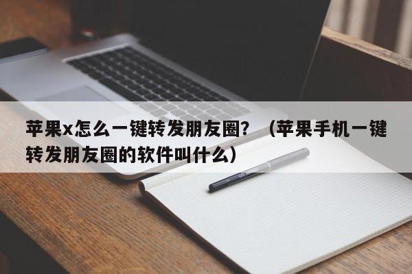 苹果x怎么一键转发朋友圈？（苹果手机一键转发朋友圈的软件叫什么）-第1张图片-微多开