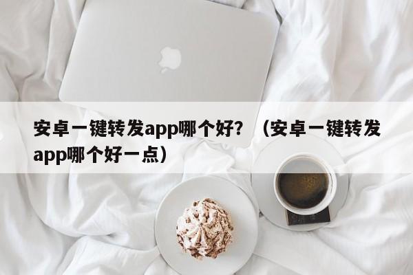 安卓一键转发app哪个好？（安卓一键转发app哪个好一点）-第1张图片-微多开