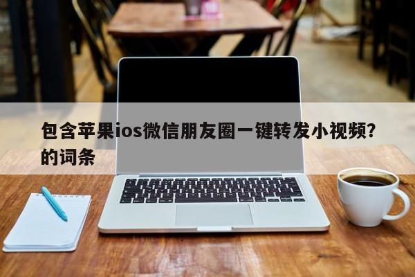 包含苹果ios微信朋友圈一键转发小视频？的词条-第1张图片-微多开