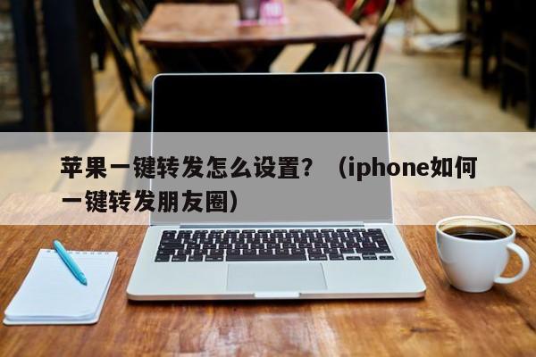 苹果一键转发怎么设置？（iphone如何一键转发朋友圈）-第1张图片-微多开