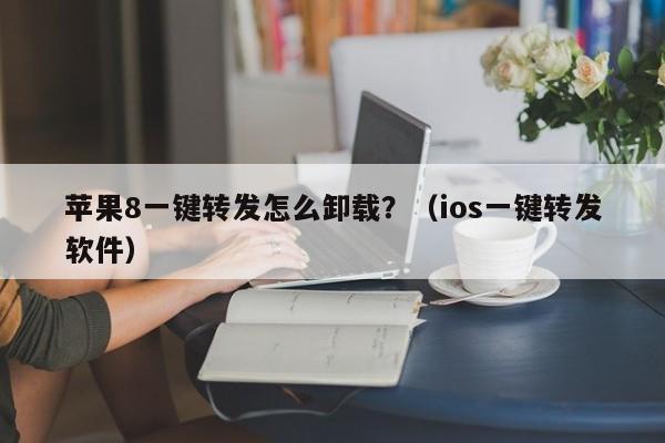 苹果8一键转发怎么卸载？（ios一键转发软件）-第1张图片-微多开