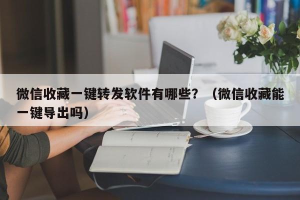 微信收藏一键转发软件有哪些？（微信收藏能一键导出吗）-第1张图片-微多开