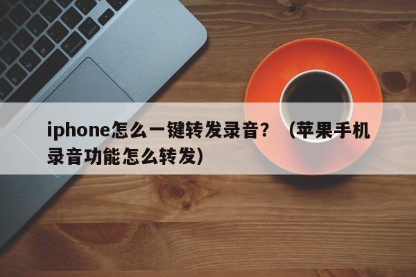 iphone怎么一键转发录音？（苹果手机录音功能怎么转发）-第1张图片-微多开