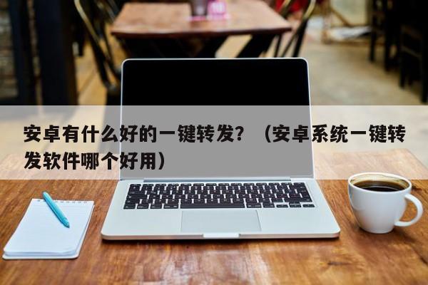 安卓有什么好的一键转发？（安卓系统一键转发软件哪个好用）-第1张图片-微多开