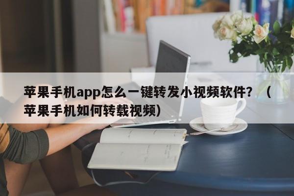 苹果手机app怎么一键转发小视频软件？（苹果手机如何转载视频）-第1张图片-微多开