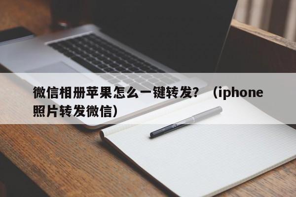 微信相册苹果怎么一键转发？（iphone照片转发微信）-第1张图片-微多开