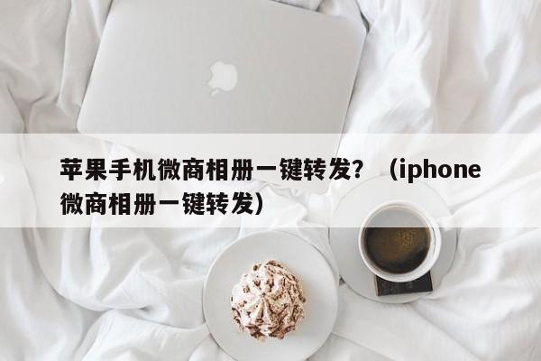 苹果手机微商相册一键转发？（iphone微商相册一键转发）-第1张图片-微多开