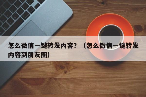 怎么微信一键转发内容？（怎么微信一键转发内容到朋友圈）-第1张图片-微多开