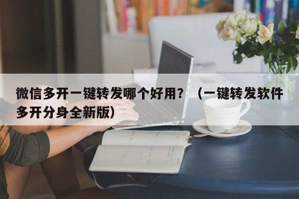 微信多开一键转发哪个好用？（一键转发软件多开分身全新版）-第1张图片-微多开