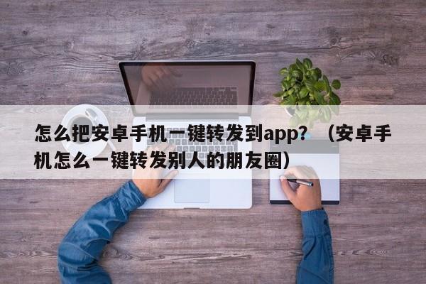 怎么把安卓手机一键转发到app？（安卓手机怎么一键转发别人的朋友圈）-第1张图片-微多开