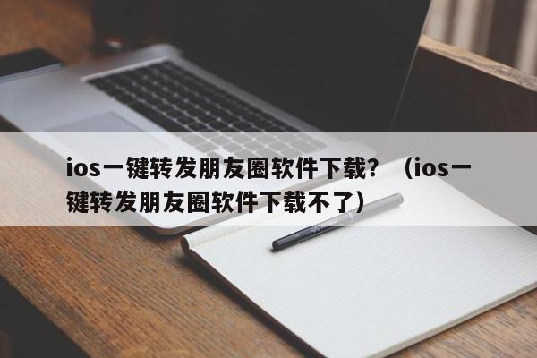 ios一键转发朋友圈软件下载？（ios一键转发朋友圈软件下载不了）-第1张图片-微多开