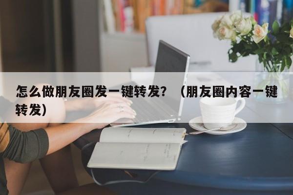 怎么做朋友圈发一键转发？（朋友圈内容一键转发）-第1张图片-微多开