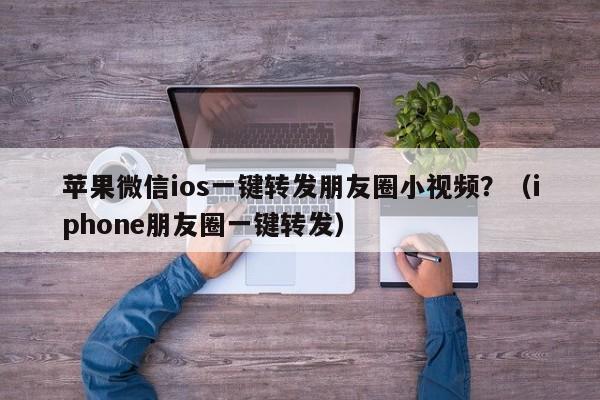 苹果微信ios一键转发朋友圈小视频？（iphone朋友圈一键转发）-第1张图片-微多开