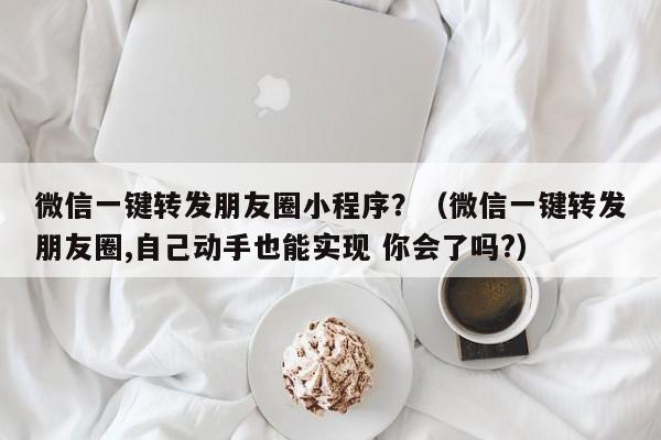 微信一键转发朋友圈小程序？（微信一键转发朋友圈,自己动手也能实现 你会了吗?）-第1张图片-微多开