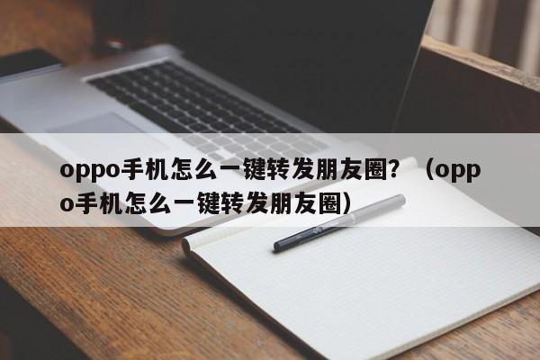 oppo手机怎么一键转发朋友圈？（oppo手机怎么一键转发朋友圈）-第1张图片-微多开